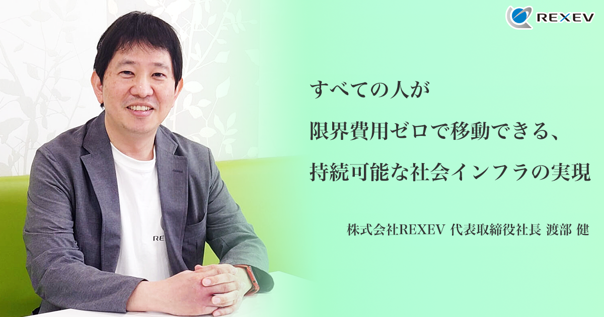 すべての人が限界費用ゼロで移動できる、持続可能社会インフラの実現　株式会社REXEV代表取締役社長　渡部 健